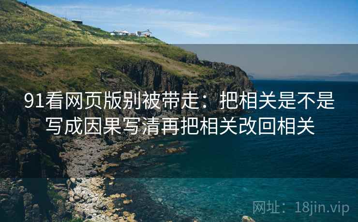 91看网页版别被带走:把相关是不是写成因果写清再把相关改回相关 91看网页版别被带走:把相关是不是写成因果写清再把相关改回相关