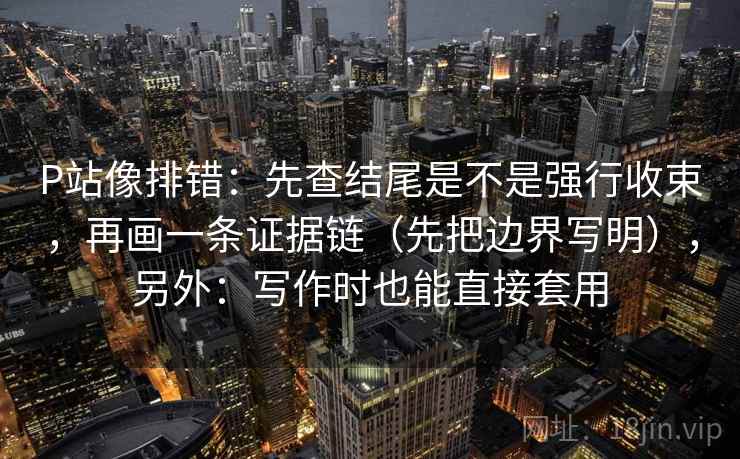 P站像排错：先查结尾是不是强行收束，再画一条证据链（先把边界写明），另外：写作时也能直接套用