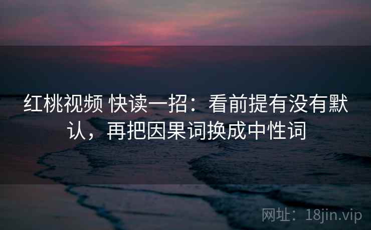 红桃视频 快读一招：看前提有没有默认，再把因果词换成中性词