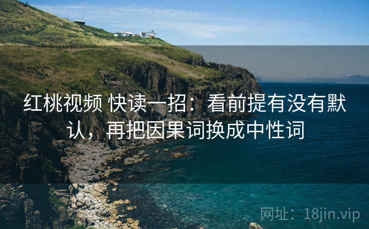 红桃视频 快读一招：看前提有没有默认，再把因果词换成中性词