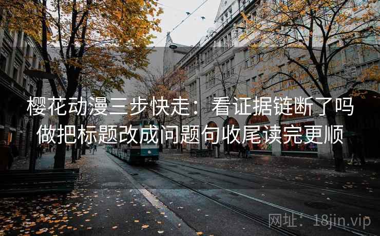 樱花动漫三步快走：看证据链断了吗做把标题改成问题句收尾读完更顺