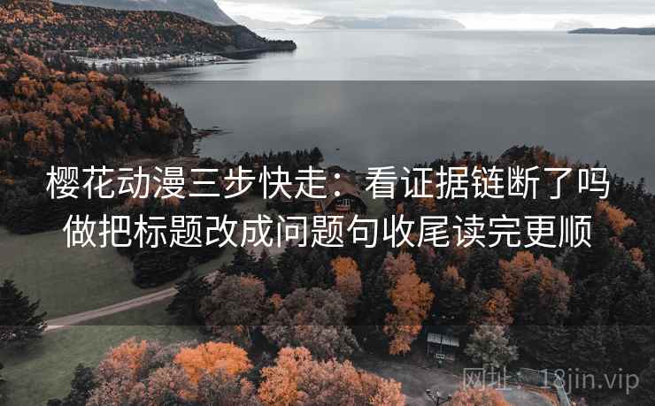 樱花动漫三步快走:看证据链断了吗做把标题改成问题句收尾读完更顺 樱花动漫三步快走:看证据链断了吗做把标题改成问题句收尾读完更顺