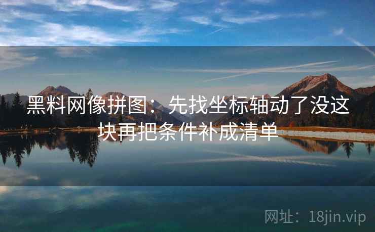 黑料网像拼图:先找坐标轴动了没这块再把条件补成清单 黑料网像拼图:先找坐标轴动了没这块再把条件补成清单